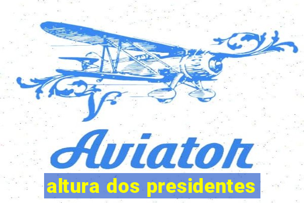 altura dos presidentes